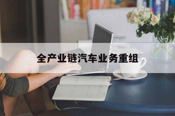 泸水市全产业链汽车业务重组(全产业链汽车业务重组的意义)