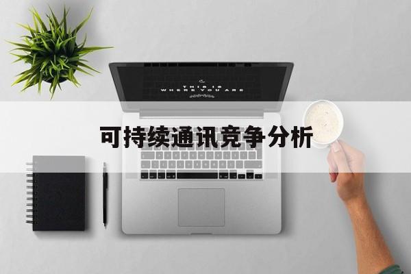 泸水市可持续通讯竞争分析(可持续竞争优势有哪些)