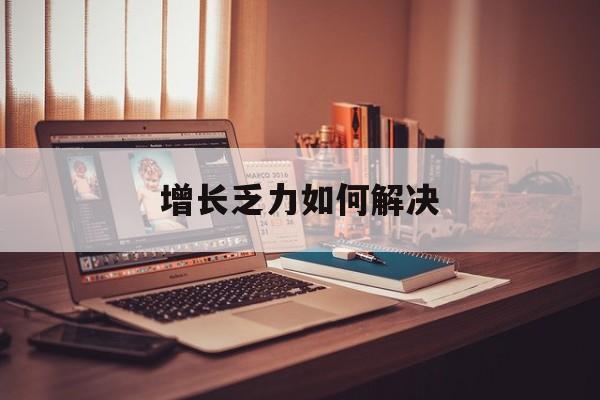 泸水市增长乏力如何解决(增长乏力是下降的意思吗)