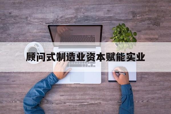泸水市关于顾问式制造业资本赋能实业的信息